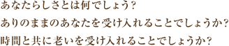 あなたらしさとは何でしょう？ありのままのあなたを受け入れることでしょうか？時間と共に老いを受け入れることでしょうか？