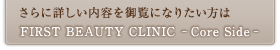 さらに詳しい内容を御覧になりたい方は FIRST BEAUTY CLINIC -Core Side-