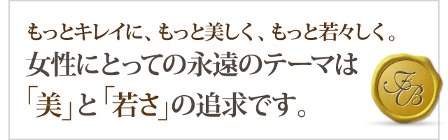 もっとキレイに、もっと美しく、もっと若々しく。女性にとっての永遠のテーマは「美」と「若さ」の追求です。